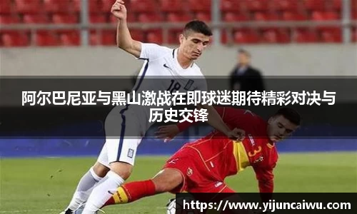 阿尔巴尼亚与黑山激战在即球迷期待精彩对决与历史交锋