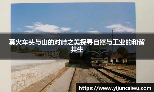 莫火车头与山的对峙之美探寻自然与工业的和谐共生